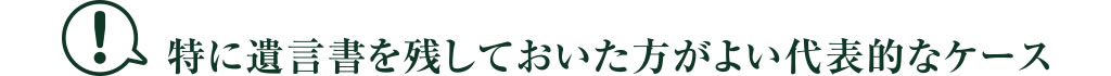 特に遺言書を残しておいた方がよい代表的なケース