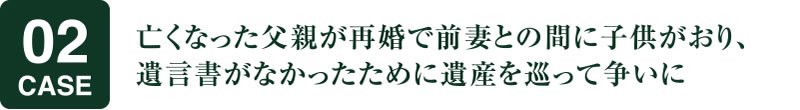 亡くなった父親が再婚で前妻との間に子供がおり、遺言書がなかったために遺産を巡って争いに
