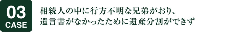 相続人の中に行方不明な兄弟がおり、遺言書がなかったために遺産分割ができず
