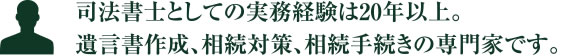 司法書士としての実務経験は20年以上。遺言書作成、相続対策、相続手続きの専門家です。