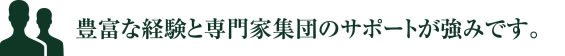 豊富な経験と専門家集団のサポートが強みです。