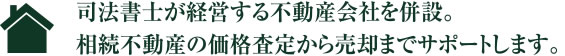 司法書士が経営する不動産会社を併設。相続不動産の価格査定から売却までサポートします。