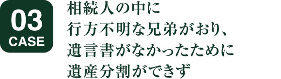 相続人の中に行方不明な兄弟がおり、遺言書がなかったために遺産分割ができず
