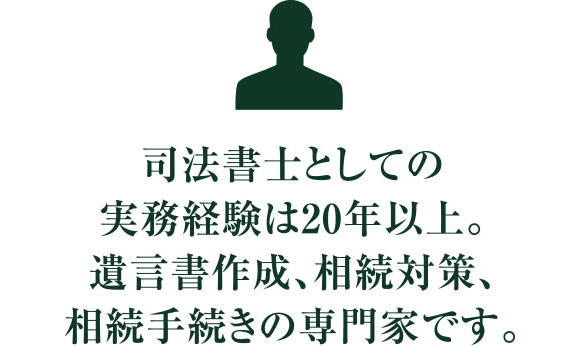 司法書士としての実務経験は20年以上。遺言書作成、相続対策、相続手続きの専門家です。