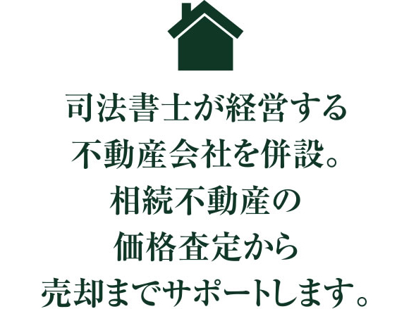 司法書士が経営する不動産会社を併設。相続不動産の価格査定から売却までサポートします。